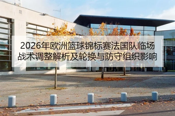 2026年欧洲篮球锦标赛法国队临场战术调整解析及轮换与防守组织影响