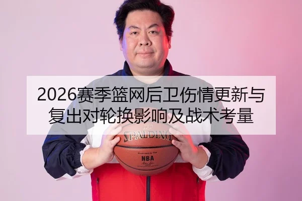 2026赛季篮网后卫伤情更新与复出对轮换影响及战术考量