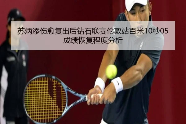 苏炳添伤愈复出后钻石联赛伦敦站百米10秒05成绩恢复程度分析